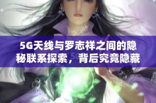 5G天线与罗志祥之间的隐秘联系探索，背后究竟隐藏着怎样的故事与意义