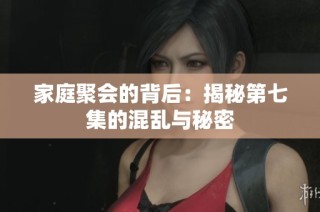 家庭聚会的背后：揭秘第七集的混乱与秘密