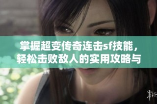 掌握超变传奇连击sf技能，轻松击败敌人的实用攻略与技巧分享