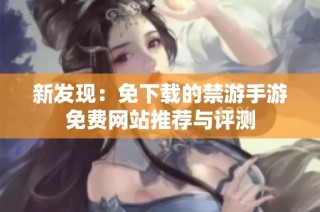 新发现：免下载的禁游手游免费网站推荐与评测