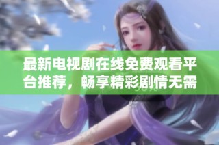 最新电视剧在线免费观看平台推荐，畅享精彩剧情无需等待