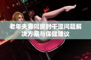 老年夫妻同房时干涩问题解决方案与保健建议
