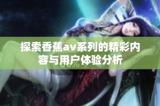 探索香蕉av系列的精彩内容与用户体验分析