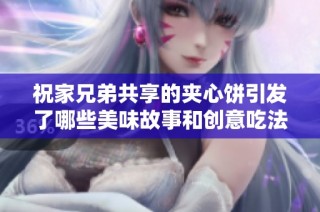 祝家兄弟共享的夹心饼引发了哪些美味故事和创意吃法