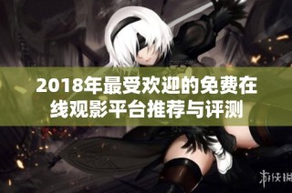 2018年最受欢迎的免费在线观影平台推荐与评测