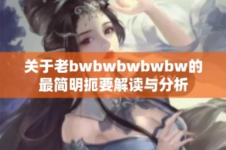 关于老bwbwbwbwbw的最简明扼要解读与分析