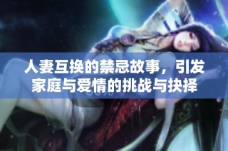人妻互换的禁忌故事，引发家庭与爱情的挑战与抉择