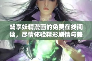 畅享妖精漫画的免费在线阅读，尽情体验精彩剧情与美丽画风