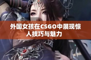 外国女孩在CSGO中展现惊人技巧与魅力  