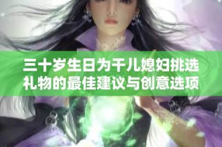 三十岁生日为干儿媳妇挑选礼物的最佳建议与创意选项