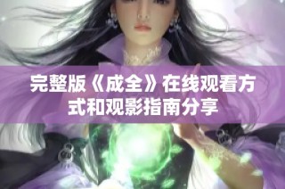 完整版《成全》在线观看方式和观影指南分享
