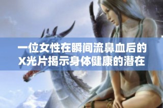 一位女性在瞬间流鼻血后的X光片揭示身体健康的潜在隐患