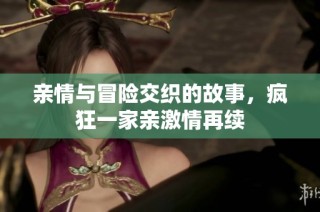 亲情与冒险交织的故事，疯狂一家亲激情再续