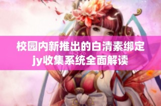 校园内新推出的白清素绑定jy收集系统全面解读