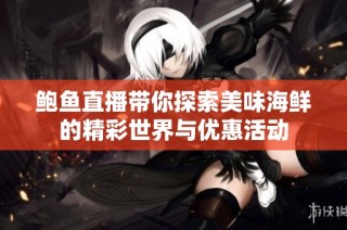鲍鱼直播带你探索美味海鲜的精彩世界与优惠活动