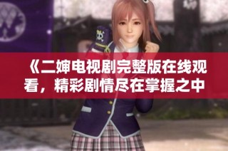 《二婶电视剧完整版在线观看，精彩剧情尽在掌握之中》