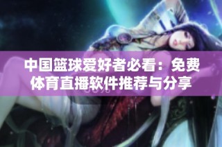 中国篮球爱好者必看：免费体育直播软件推荐与分享