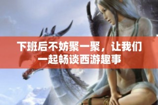 下班后不妨聚一聚，让我们一起畅谈西游趣事