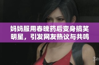 妈妈服用春晚药后变身搞笑明星，引发网友热议与共鸣