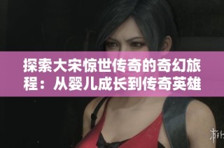探索大宋惊世传奇的奇幻旅程：从婴儿成长到传奇英雄的蜕变故事