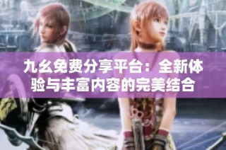 九幺免费分享平台：全新体验与丰富内容的完美结合