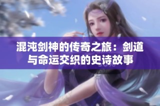 混沌剑神的传奇之旅：剑道与命运交织的史诗故事