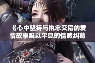 《心中坚持与执念交错的爱情故事难以平息的情感纠葛》