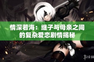 情深若海：继子与母亲之间的复杂爱恋剧情揭秘