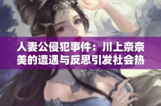 人妻公侵犯事件：川上奈奈美的遭遇与反思引发社会热议