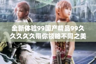 全新体验99国产精品99久久久久久带你领略不同之美