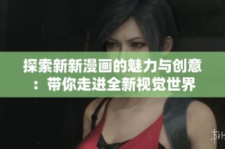 探索新新漫画的魅力与创意：带你走进全新视觉世界