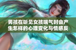 男孩在听见女孩喘气时会产生怎样的心理变化与情感反应