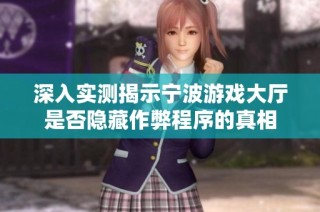 深入实测揭示宁波游戏大厅是否隐藏作弊程序的真相