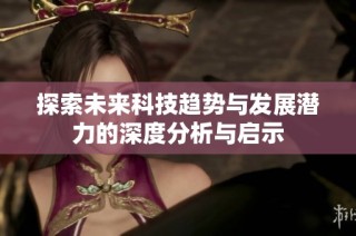 探索未来科技趋势与发展潜力的深度分析与启示