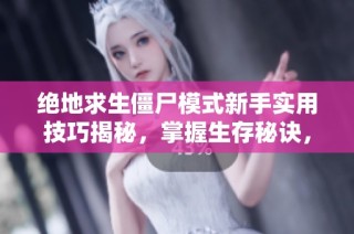 绝地求生僵尸模式新手实用技巧揭秘，掌握生存秘诀，成为战场无敌高手