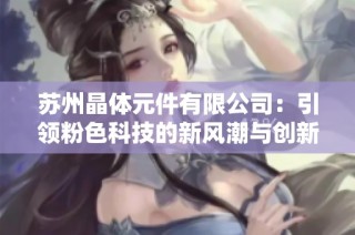 苏州晶体元件有限公司：引领粉色科技的新风潮与创新探索
