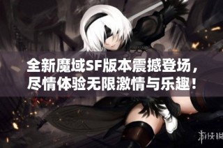 全新魔域SF版本震撼登场，尽情体验无限激情与乐趣！