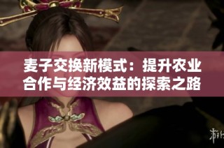 麦子交换新模式：提升农业合作与经济效益的探索之路