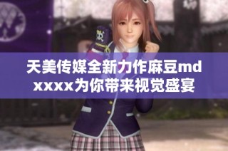 天美传媒全新力作麻豆mdxxxx为你带来视觉盛宴