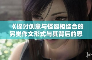 《探讨创意与怪诞相结合的另类作文形式与其背后的思维方式》