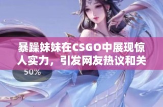 暴躁妹妹在CSGO中展现惊人实力，引发网友热议和关注