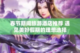 春节期间旅游酒店推荐 遇见美好假期的理想选择