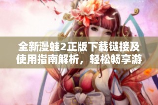 全新漫蛙2正版下载链接及使用指南解析，轻松畅享游戏体验