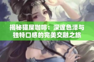 揭秘猫屎咖啡：深邃色泽与独特口感的完美交融之旅