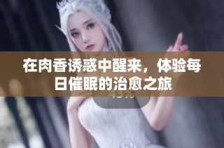 在肉香诱惑中醒来，体验每日催眠的治愈之旅