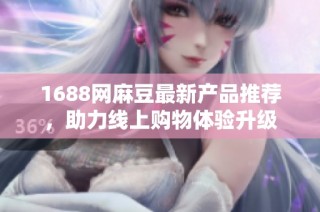 1688网麻豆最新产品推荐，助力线上购物体验升级