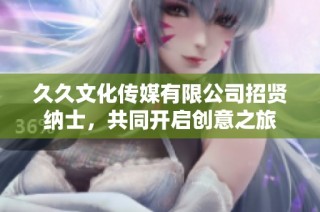 久久文化传媒有限公司招贤纳士，共同开启创意之旅