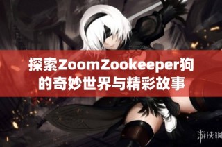 探索ZoomZookeeper狗的奇妙世界与精彩故事