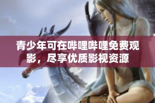青少年可在哔哩哔哩免费观影，尽享优质影视资源