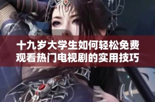 十九岁大学生如何轻松免费观看热门电视剧的实用技巧与方法分享